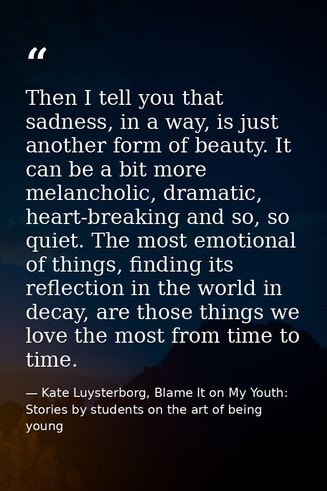 Then I tell you that sadness, in a way, is just another form of beauty. It can be a bit more melancholic, dramatic, hear — Kate Luysterborg, Blame It on My Youth: Stories by students on the art of being young