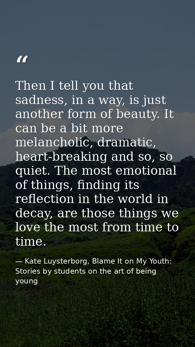 Then I tell you that sadness, in a way, is just another form of beauty. It can be a bit more melancholic, dramatic, hear — Kate Luysterborg, Blame It on My Youth: Stories by students on the art of being young