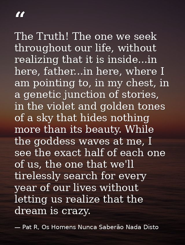 The Truth! The one we seek throughout our life, without realizing that it is inside...in here, father...in here, where I — Pat R, Os Homens Nunca Saberão Nada Disto