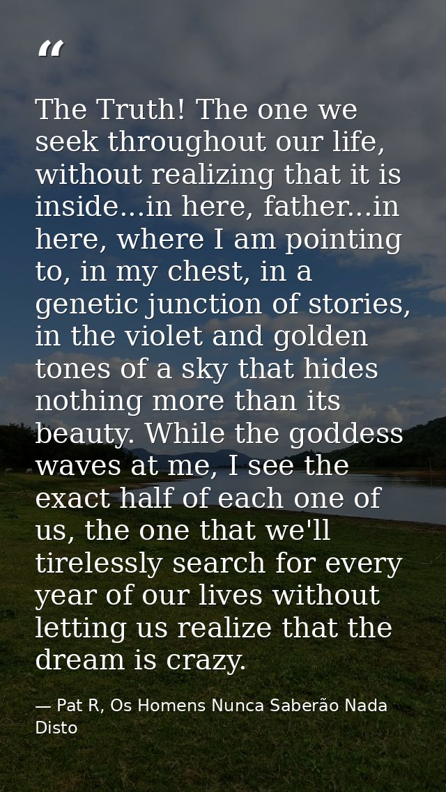The Truth! The one we seek throughout our life, without realizing that it is inside...in here, father...in here, where I — Pat R, Os Homens Nunca Saberão Nada Disto