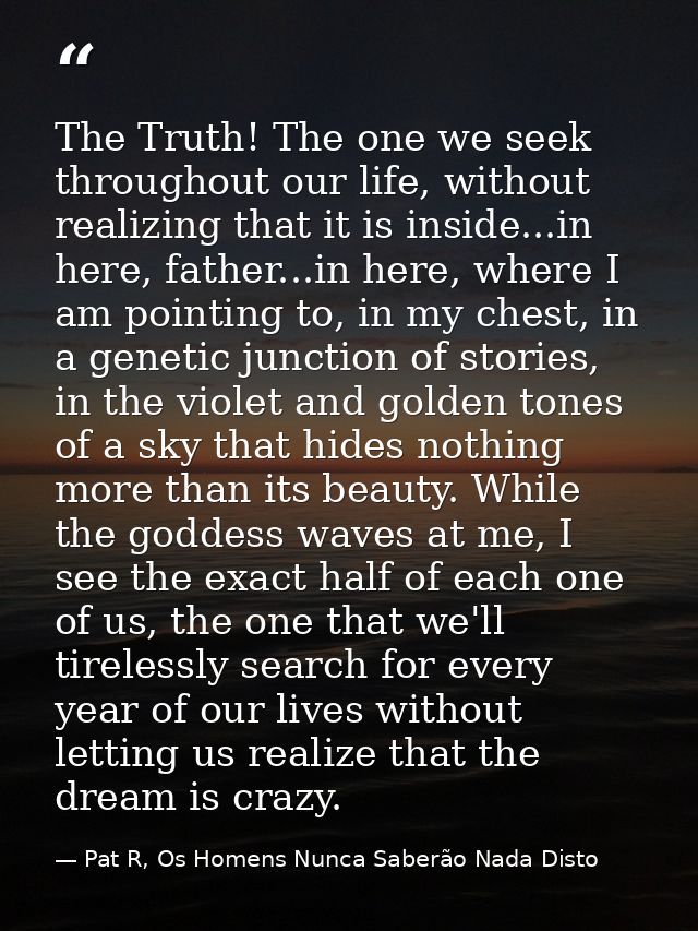The Truth! The one we seek throughout our life, without realizing that it is inside...in here, father...in here, where I — Pat R, Os Homens Nunca Saberão Nada Disto