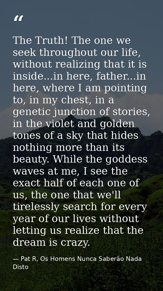 The Truth! The one we seek throughout our life, without realizing that it is inside...in here, father...in here, where I — Pat R, Os Homens Nunca Saberão Nada Disto