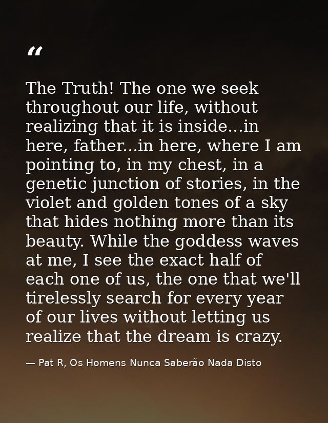 The Truth! The one we seek throughout our life, without realizing that it is inside...in here, father...in here, where I — Pat R, Os Homens Nunca Saberão Nada Disto