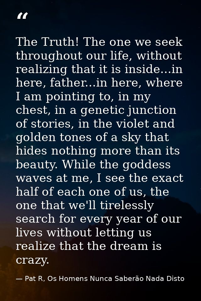 The Truth! The one we seek throughout our life, without realizing that it is inside...in here, father...in here, where I — Pat R, Os Homens Nunca Saberão Nada Disto