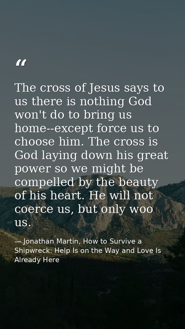 The cross of Jesus says to us there is nothing God won't do to bring us home--except force us to choose him. The cross i — Jonathan Martin, How to Survive a Shipwreck: Help Is on the Way and Love Is Already Here