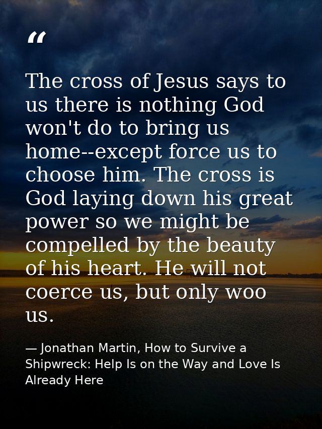 The cross of Jesus says to us there is nothing God won't do to bring us home--except force us to choose him. The cross i — Jonathan Martin, How to Survive a Shipwreck: Help Is on the Way and Love Is Already Here