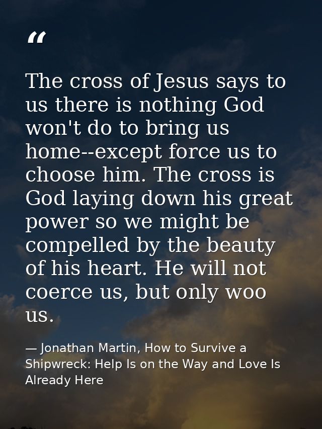 The cross of Jesus says to us there is nothing God won't do to bring us home--except force us to choose him. The cross i — Jonathan Martin, How to Survive a Shipwreck: Help Is on the Way and Love Is Already Here