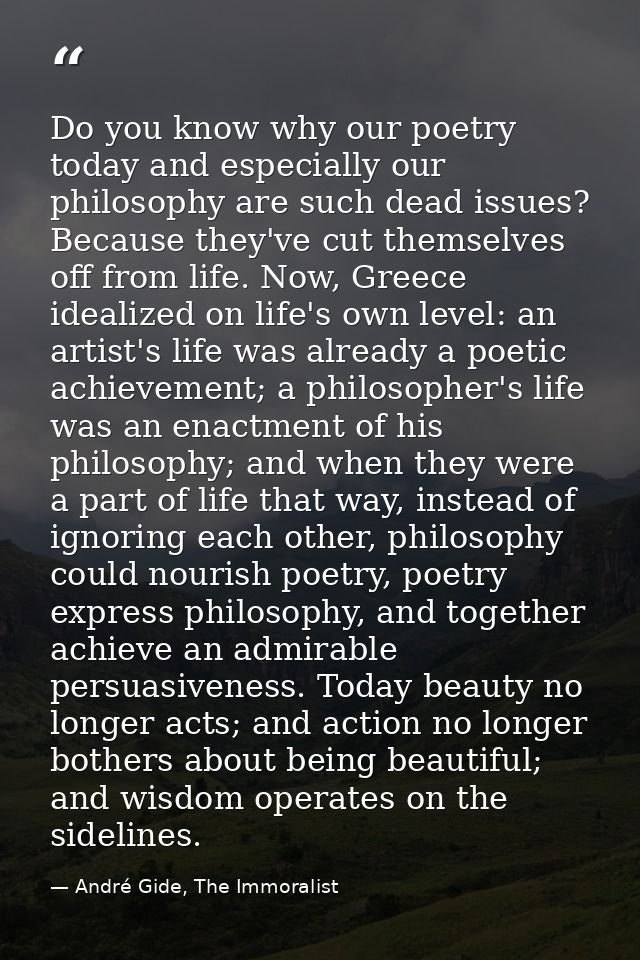 Do you know why our poetry today and especially our philosophy are such dead issues? Because they've cut themselves off  — André Gide, The Immoralist