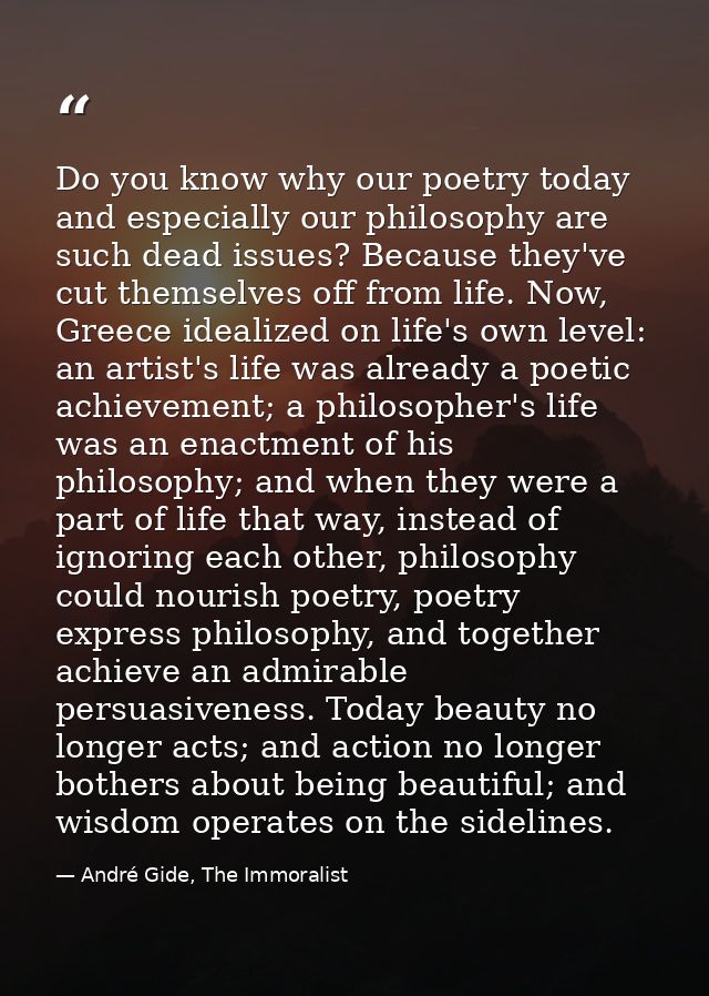 Do you know why our poetry today and especially our philosophy are such dead issues? Because they've cut themselves off  — André Gide, The Immoralist