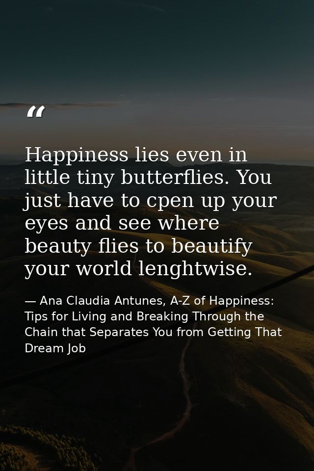 Happiness lies even in little tiny butterflies. You just have to cpen up your eyes and see where beauty flies to beautif — Ana Claudia Antunes, A-Z of Happiness: Tips for Living and Breaking Through the Chain that Separates You from Getting That Dream Job