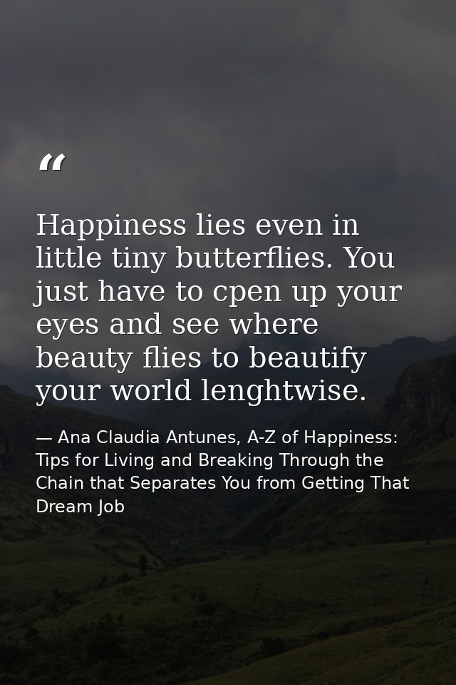 Happiness lies even in little tiny butterflies. You just have to cpen up your eyes and see where beauty flies to beautif — Ana Claudia Antunes, A-Z of Happiness: Tips for Living and Breaking Through the Chain that Separates You from Getting That Dream Job