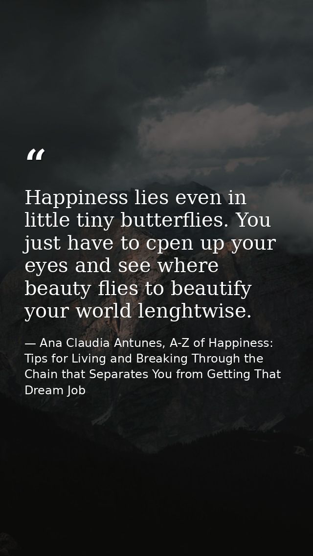 Happiness lies even in little tiny butterflies. You just have to cpen up your eyes and see where beauty flies to beautif — Ana Claudia Antunes, A-Z of Happiness: Tips for Living and Breaking Through the Chain that Separates You from Getting That Dream Job
