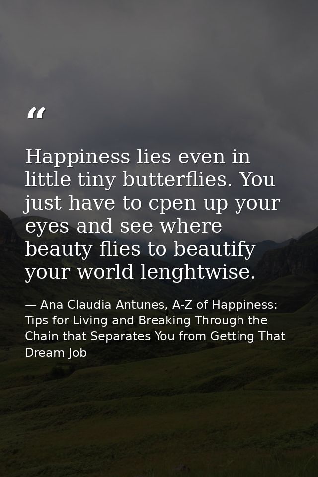 Happiness lies even in little tiny butterflies. You just have to cpen up your eyes and see where beauty flies to beautif — Ana Claudia Antunes, A-Z of Happiness: Tips for Living and Breaking Through the Chain that Separates You from Getting That Dream Job