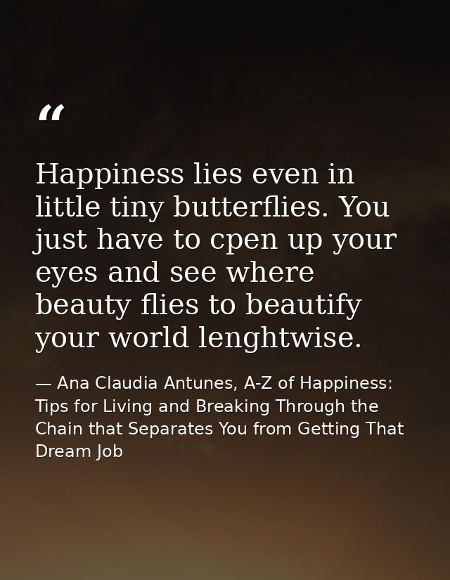 Happiness lies even in little tiny butterflies. You just have to cpen up your eyes and see where beauty flies to beautif — Ana Claudia Antunes, A-Z of Happiness: Tips for Living and Breaking Through the Chain that Separates You from Getting That Dream Job