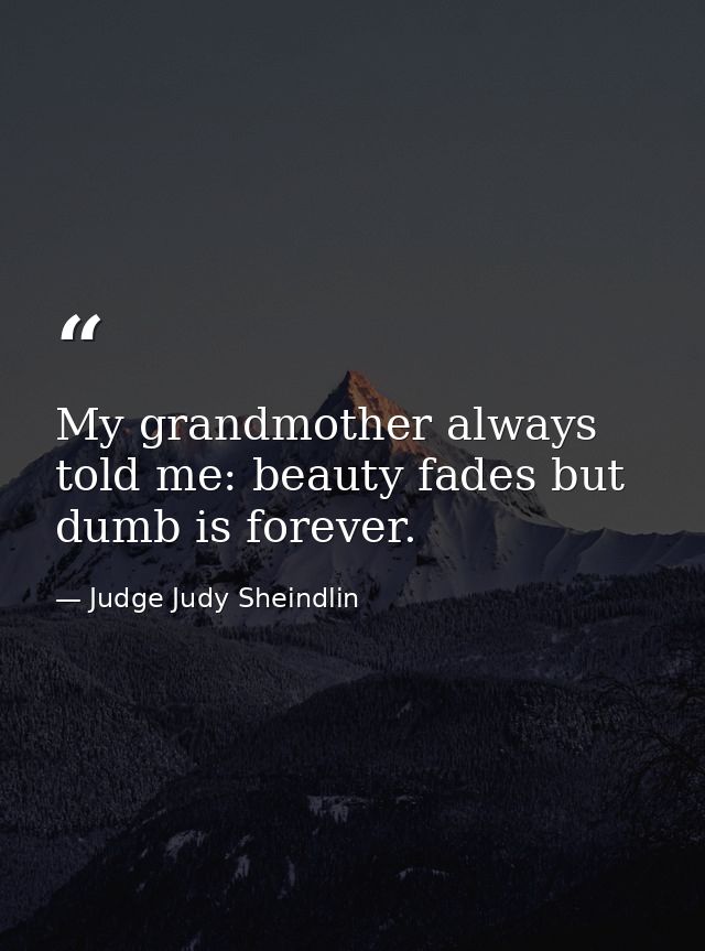 My grandmother always told me: beauty fades but dumb is forever. — Judge Judy Sheindlin