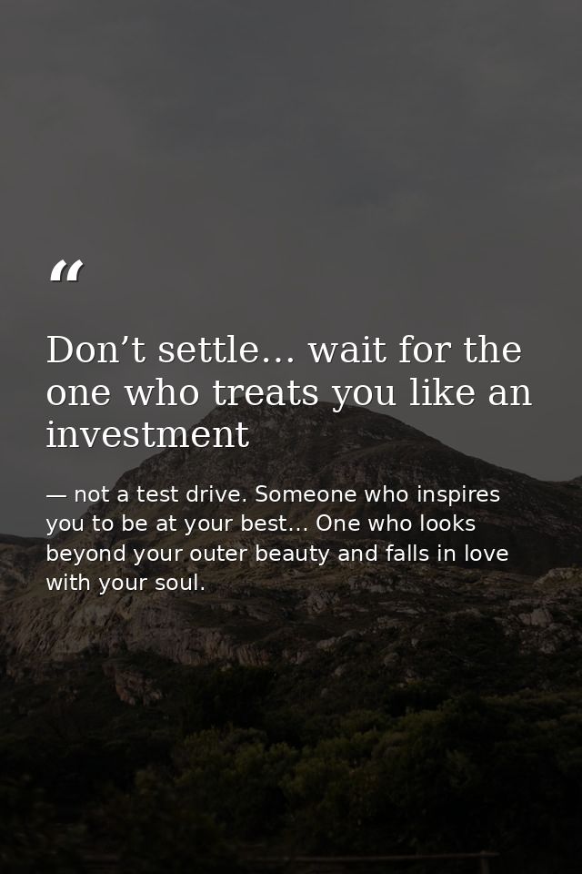 Don’t settle… wait for the one who treats you like an investment — not a test drive. Someone who inspires you to be at your best… One who looks beyond your outer beauty and falls in love with your soul.