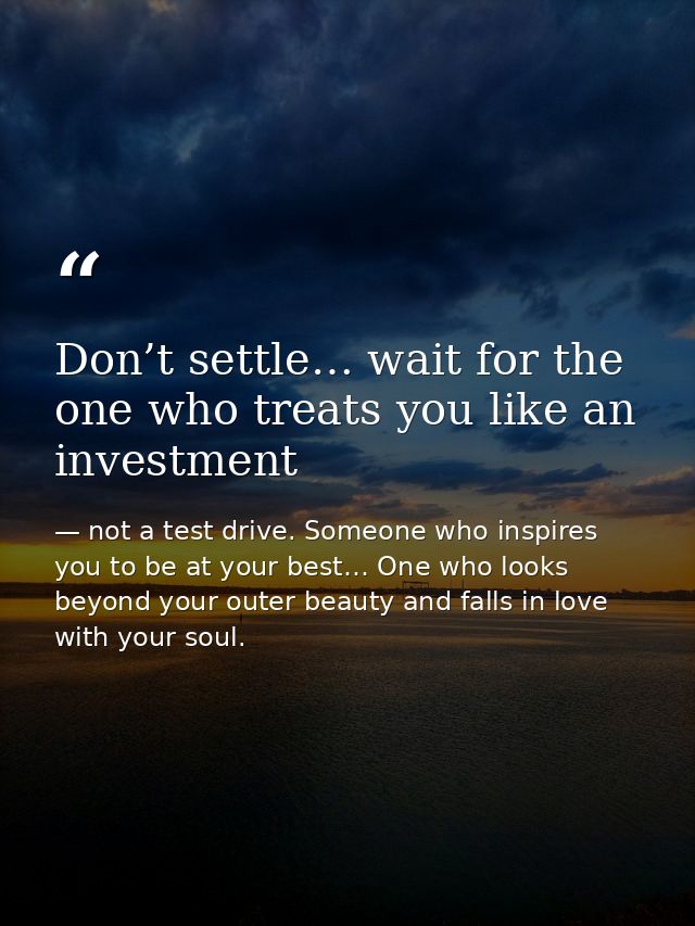 Don’t settle… wait for the one who treats you like an investment — not a test drive. Someone who inspires you to be at your best… One who looks beyond your outer beauty and falls in love with your soul.