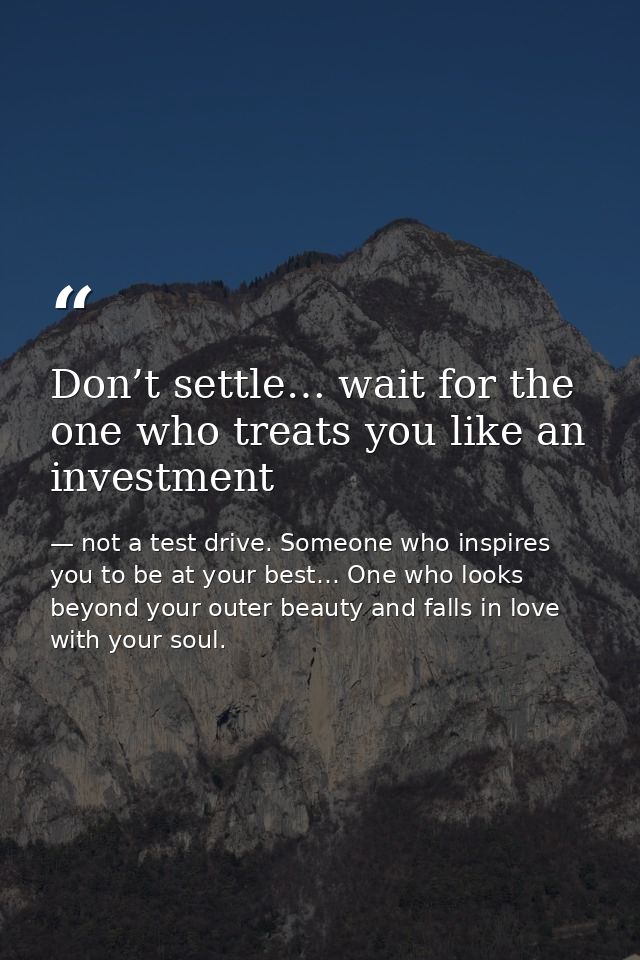 Don’t settle… wait for the one who treats you like an investment — not a test drive. Someone who inspires you to be at your best… One who looks beyond your outer beauty and falls in love with your soul.