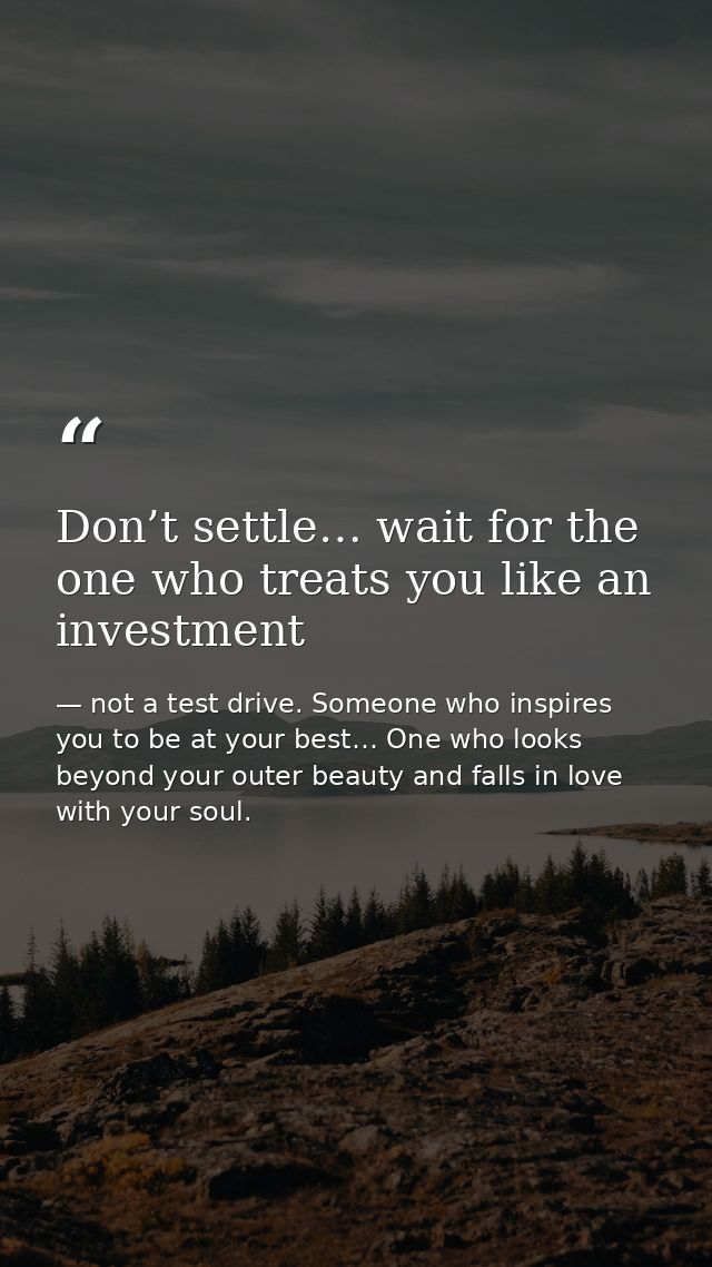 Don’t settle… wait for the one who treats you like an investment — not a test drive. Someone who inspires you to be at your best… One who looks beyond your outer beauty and falls in love with your soul.