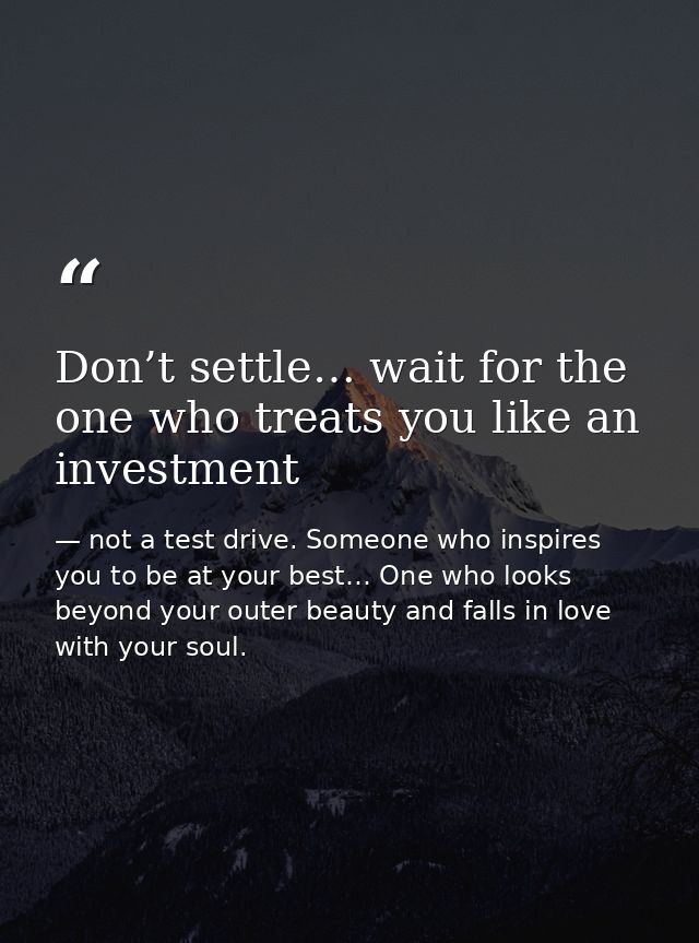 Don’t settle… wait for the one who treats you like an investment — not a test drive. Someone who inspires you to be at your best… One who looks beyond your outer beauty and falls in love with your soul.
