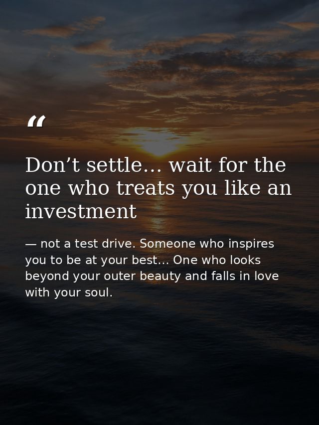 Don’t settle… wait for the one who treats you like an investment — not a test drive. Someone who inspires you to be at your best… One who looks beyond your outer beauty and falls in love with your soul.