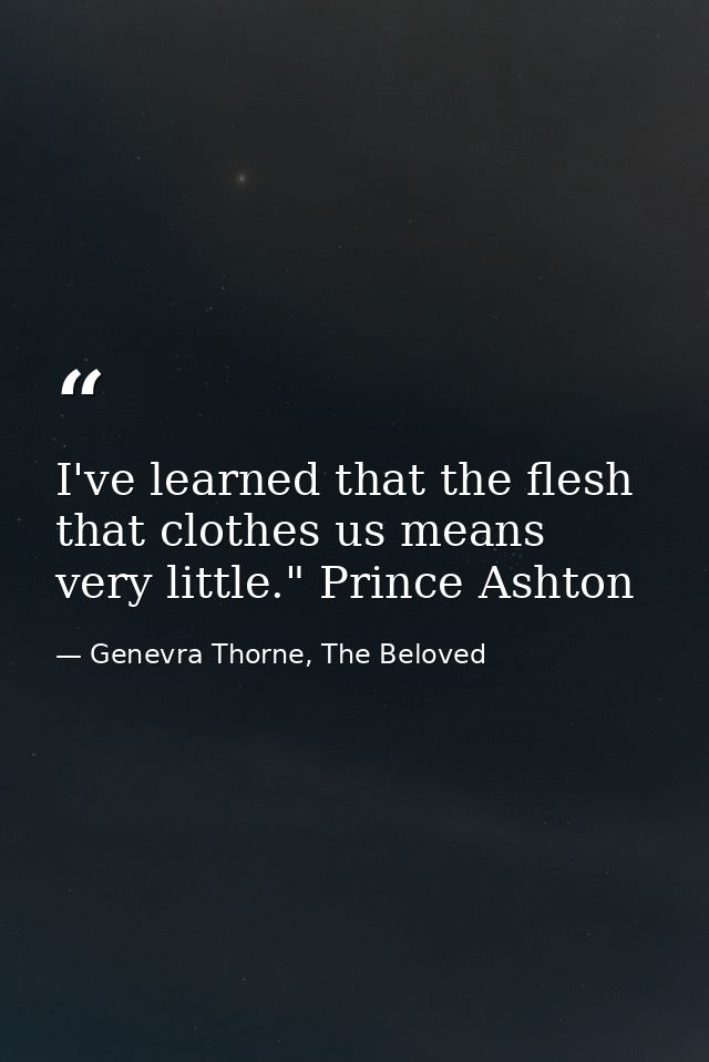I've learned that the flesh that clothes us means very little." Prince Ashton — Genevra Thorne, The Beloved