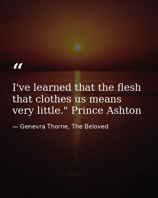 I've learned that the flesh that clothes us means very little." Prince Ashton — Genevra Thorne, The Beloved