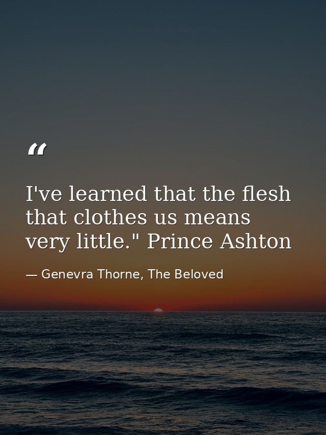 I've learned that the flesh that clothes us means very little." Prince Ashton — Genevra Thorne, The Beloved