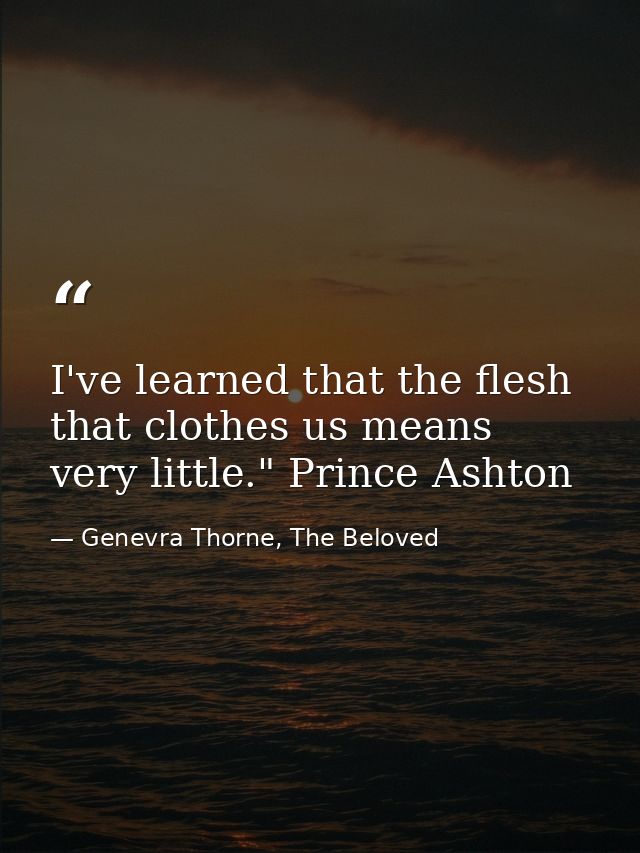 I've learned that the flesh that clothes us means very little." Prince Ashton — Genevra Thorne, The Beloved