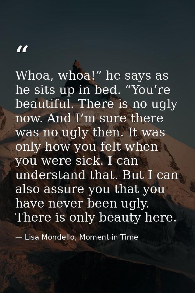 Whoa, whoa!” he says as he sits up in bed. “You’re beautiful. There is no ugly now. And I’m sure there was no ugly then. — Lisa Mondello, Moment in Time