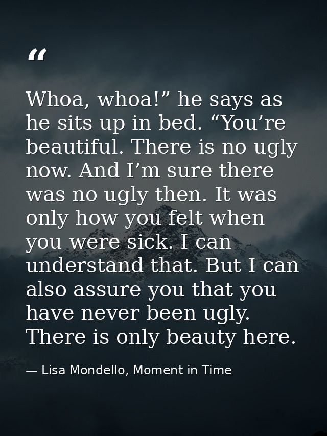 Whoa, whoa!” he says as he sits up in bed. “You’re beautiful. There is no ugly now. And I’m sure there was no ugly then. — Lisa Mondello, Moment in Time