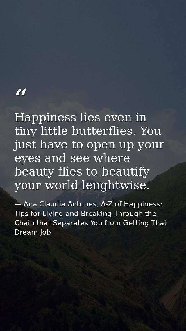 Happiness lies even in tiny little butterflies. You just have to open up your eyes and see where beauty flies to beautif — Ana Claudia Antunes, A-Z of Happiness: Tips for Living and Breaking Through the Chain that Separates You from Getting That Dream Job