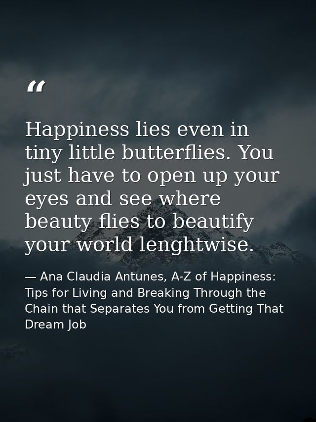 Happiness lies even in tiny little butterflies. You just have to open up your eyes and see where beauty flies to beautif — Ana Claudia Antunes, A-Z of Happiness: Tips for Living and Breaking Through the Chain that Separates You from Getting That Dream Job