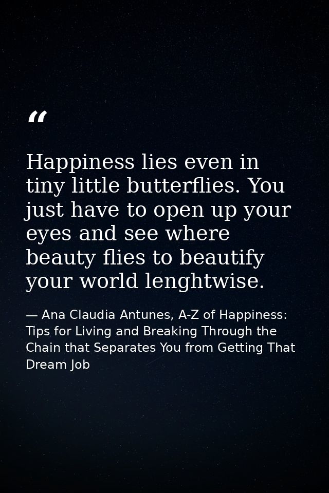 Happiness lies even in tiny little butterflies. You just have to open up your eyes and see where beauty flies to beautif — Ana Claudia Antunes, A-Z of Happiness: Tips for Living and Breaking Through the Chain that Separates You from Getting That Dream Job