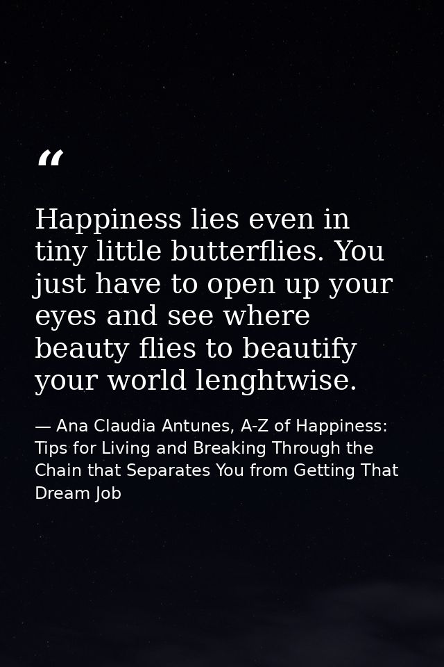 Happiness lies even in tiny little butterflies. You just have to open up your eyes and see where beauty flies to beautif — Ana Claudia Antunes, A-Z of Happiness: Tips for Living and Breaking Through the Chain that Separates You from Getting That Dream Job