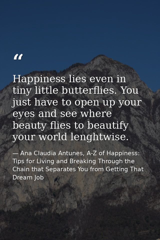 Happiness lies even in tiny little butterflies. You just have to open up your eyes and see where beauty flies to beautif — Ana Claudia Antunes, A-Z of Happiness: Tips for Living and Breaking Through the Chain that Separates You from Getting That Dream Job
