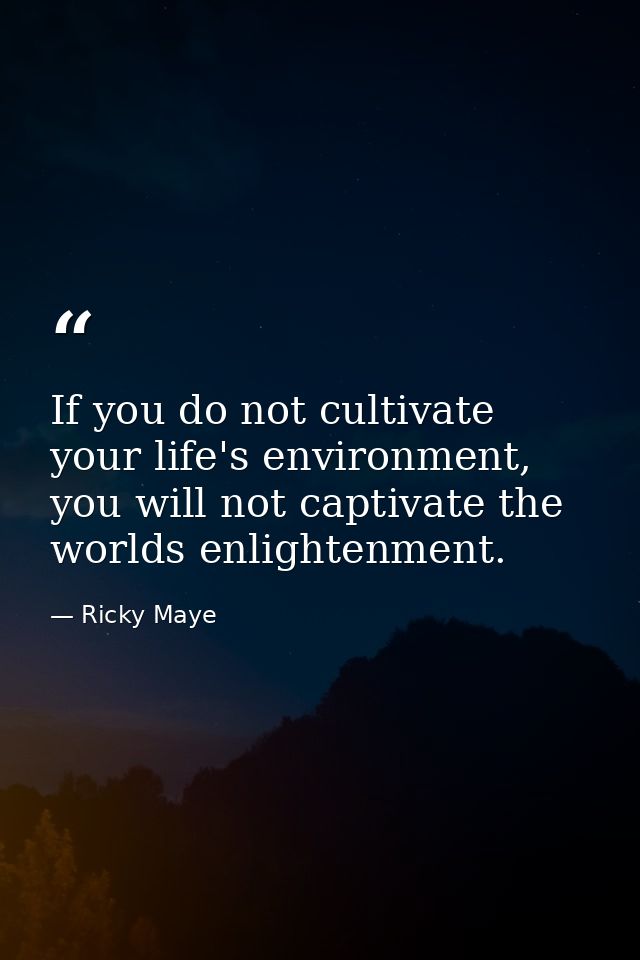 If you do not cultivate your life's environment, you will not captivate the worlds enlightenment. — Ricky Maye