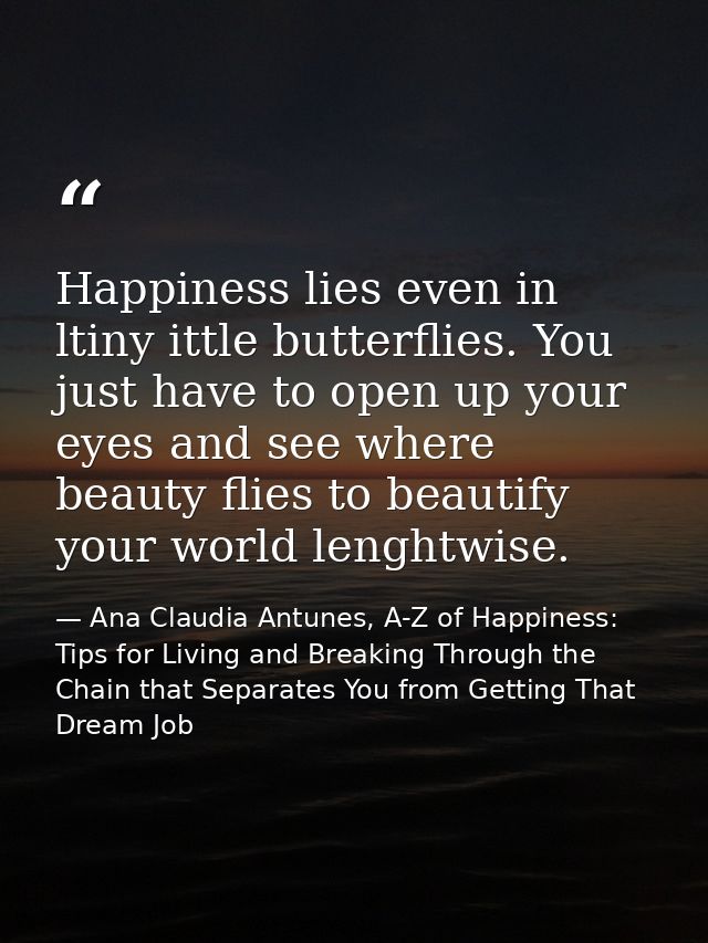 Happiness lies even in ltiny ittle butterflies. You just have to open up your eyes and see where beauty flies to beautif — Ana Claudia Antunes, A-Z of Happiness: Tips for Living and Breaking Through the Chain that Separates You from Getting That Dream Job