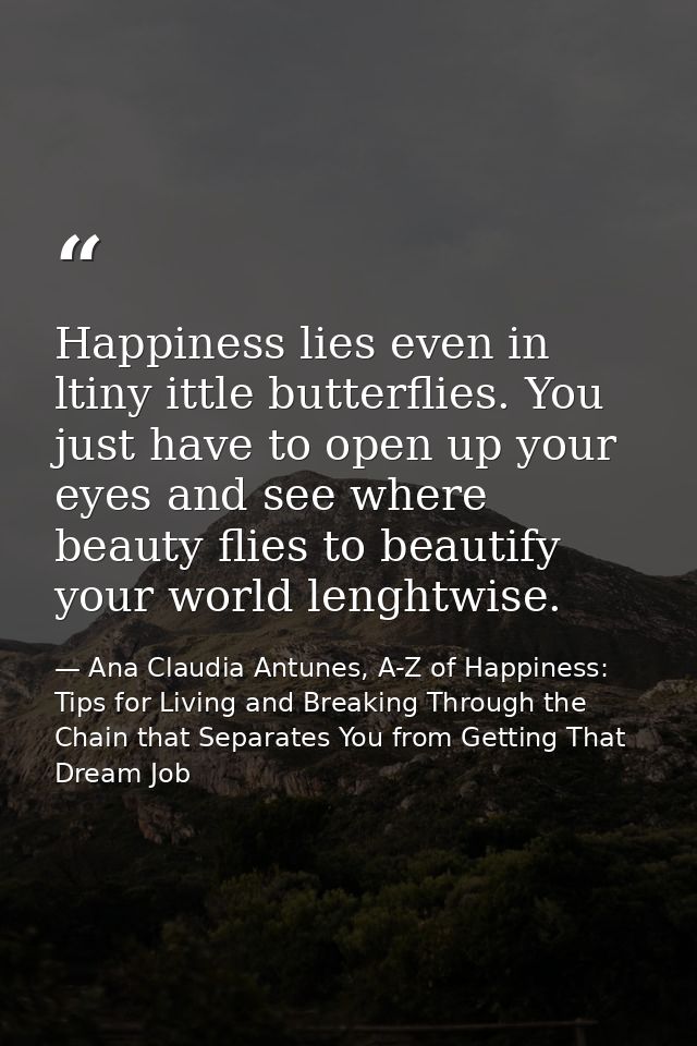 Happiness lies even in ltiny ittle butterflies. You just have to open up your eyes and see where beauty flies to beautif — Ana Claudia Antunes, A-Z of Happiness: Tips for Living and Breaking Through the Chain that Separates You from Getting That Dream Job