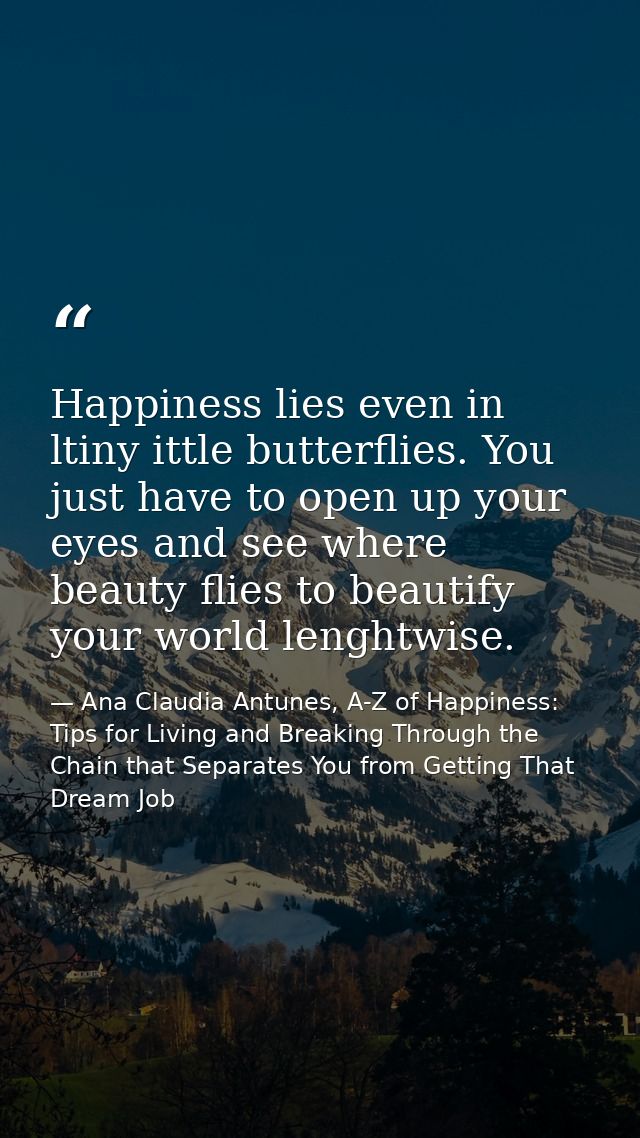 Happiness lies even in ltiny ittle butterflies. You just have to open up your eyes and see where beauty flies to beautif — Ana Claudia Antunes, A-Z of Happiness: Tips for Living and Breaking Through the Chain that Separates You from Getting That Dream Job