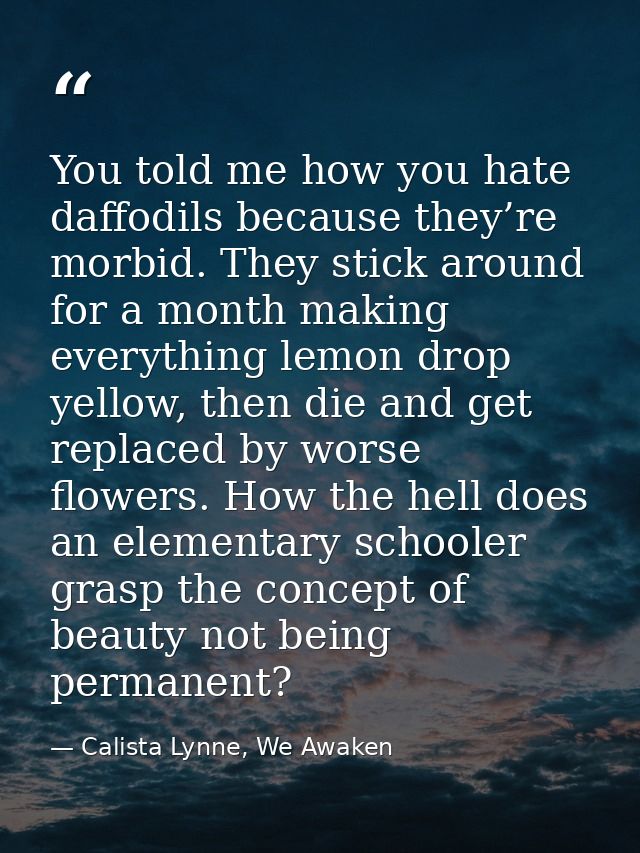 You told me how you hate daffodils because they’re morbid. They stick around for a month making everything lemon drop ye — Calista Lynne, We Awaken