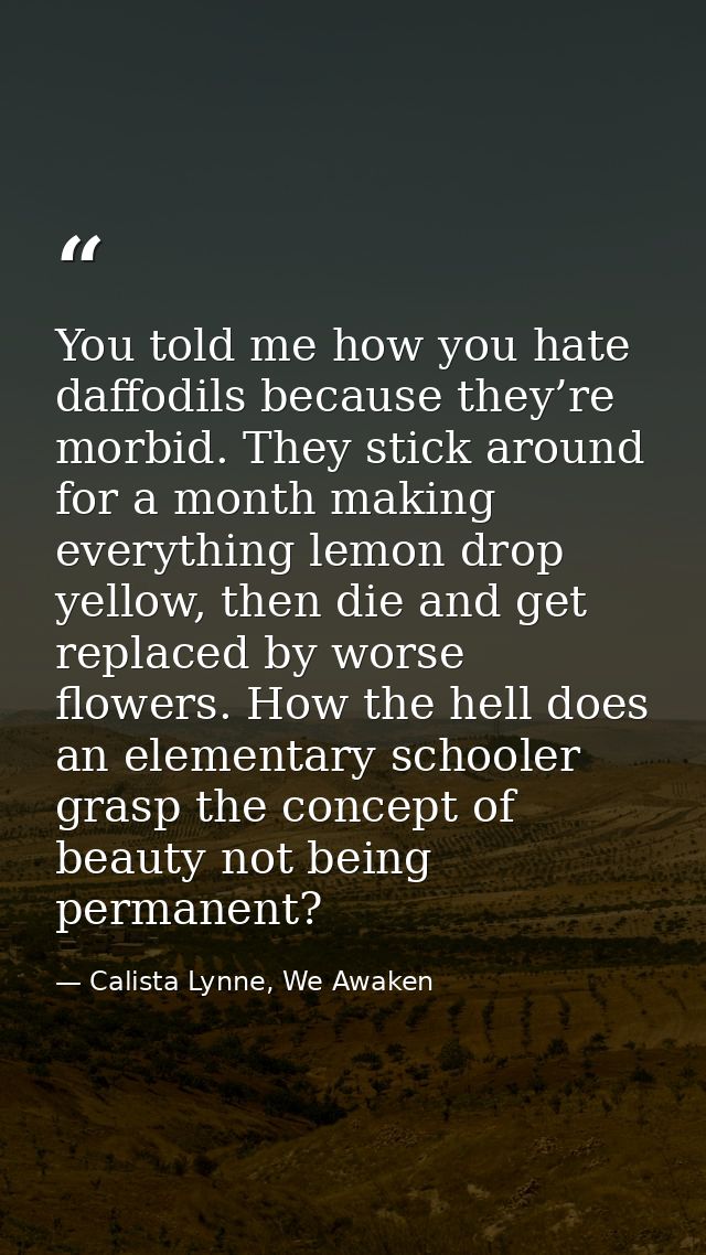 You told me how you hate daffodils because they’re morbid. They stick around for a month making everything lemon drop ye — Calista Lynne, We Awaken