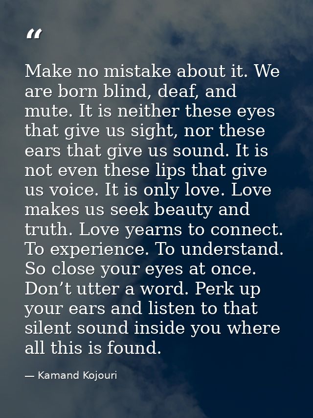 Make no mistake about it. We are born blind, deaf, and mute. It is neither these eyes that give us sight, nor these ears — Kamand Kojouri