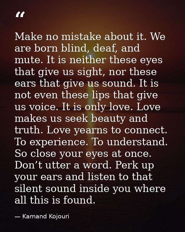Make no mistake about it. We are born blind, deaf, and mute. It is neither these eyes that give us sight, nor these ears — Kamand Kojouri