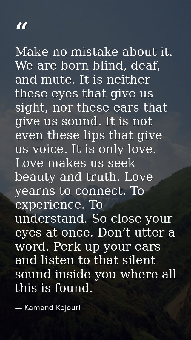 Make no mistake about it. We are born blind, deaf, and mute. It is neither these eyes that give us sight, nor these ears — Kamand Kojouri