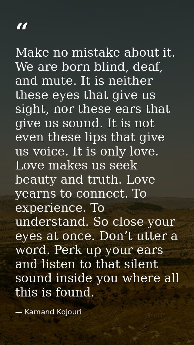 Make no mistake about it. We are born blind, deaf, and mute. It is neither these eyes that give us sight, nor these ears — Kamand Kojouri