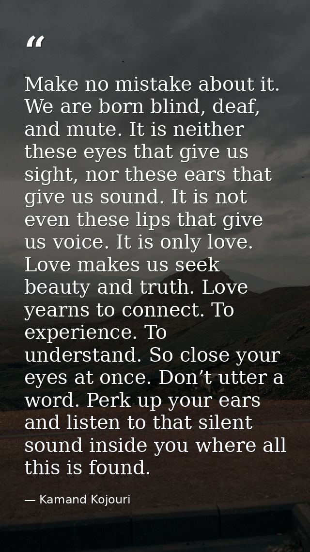Make no mistake about it. We are born blind, deaf, and mute. It is neither these eyes that give us sight, nor these ears — Kamand Kojouri