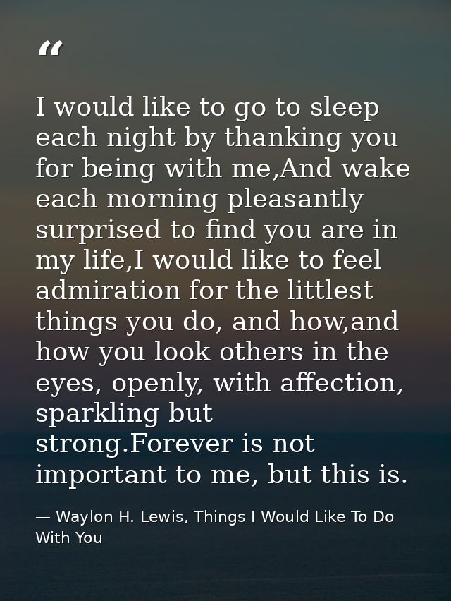 I would like to go to sleep each night by thanking you for being with me,And wake each morning pleasantly surprised to f — Waylon H. Lewis, Things I Would Like To Do With You