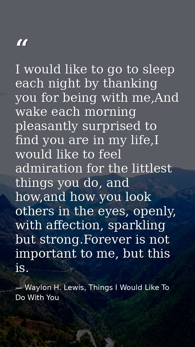 I would like to go to sleep each night by thanking you for being with me,And wake each morning pleasantly surprised to f — Waylon H. Lewis, Things I Would Like To Do With You