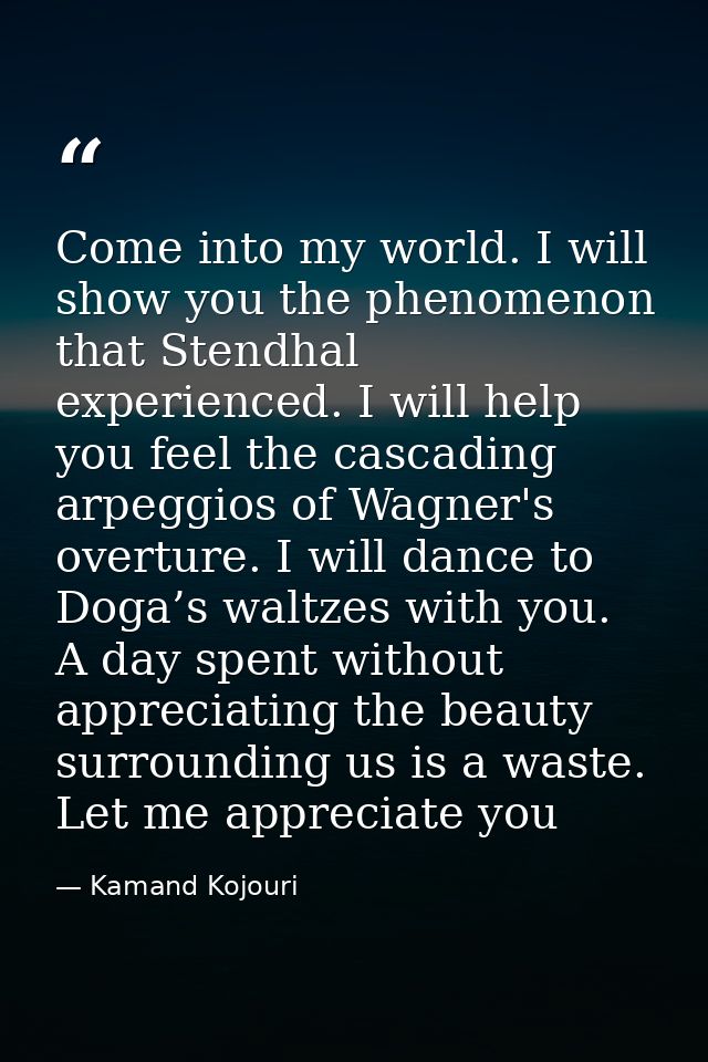 Come into my world. I will show you the phenomenon that Stendhal experienced. I will help you feel the cascading arpeggi — Kamand Kojouri